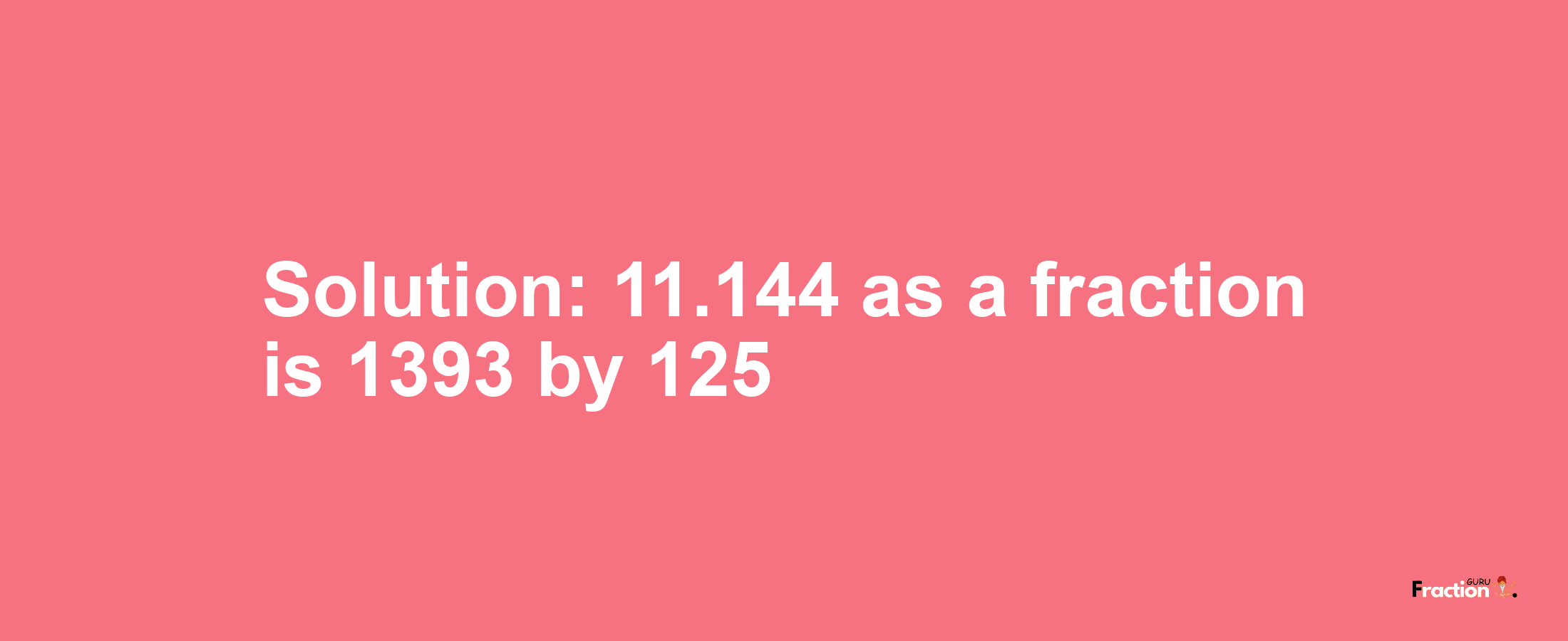 Solution:11.144 as a fraction is 1393/125